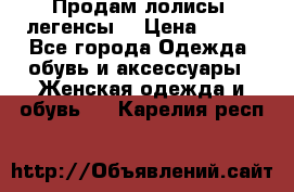 Продам лолисы -легенсы  › Цена ­ 500 - Все города Одежда, обувь и аксессуары » Женская одежда и обувь   . Карелия респ.